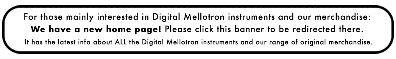 For those mainly interested in Digital Mellotron instruments and our merchandise: We have a new website! Please click this banner to be redirected to the new website.